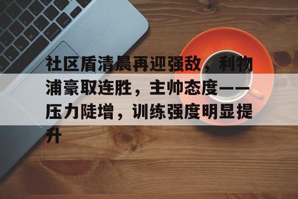 社区盾清晨再迎强敌，利物浦豪取连胜，主帅态度——压力陡增，训练强度明显提升